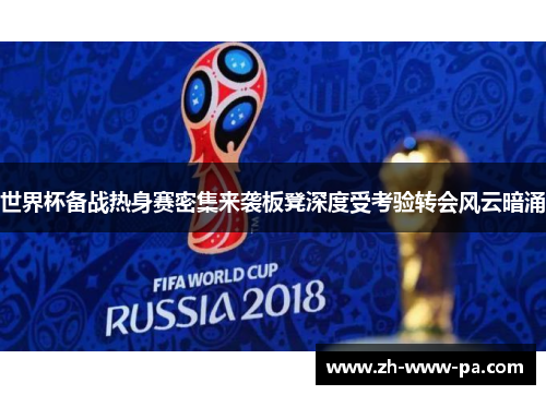 世界杯备战热身赛密集来袭板凳深度受考验转会风云暗涌