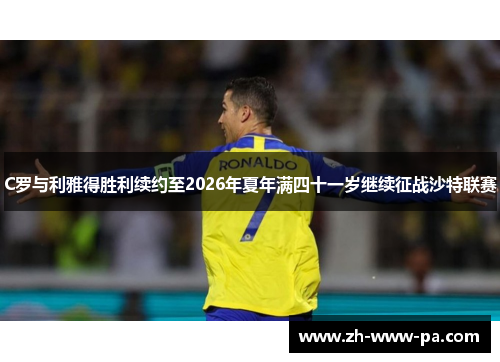 C罗与利雅得胜利续约至2026年夏年满四十一岁继续征战沙特联赛 C罗与利雅得胜利续约至2026年夏年满四十一岁继续征战沙特联赛