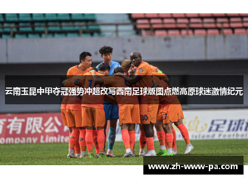 云南玉昆中甲夺冠强势冲超改写西南足球版图点燃高原球迷激情纪元
