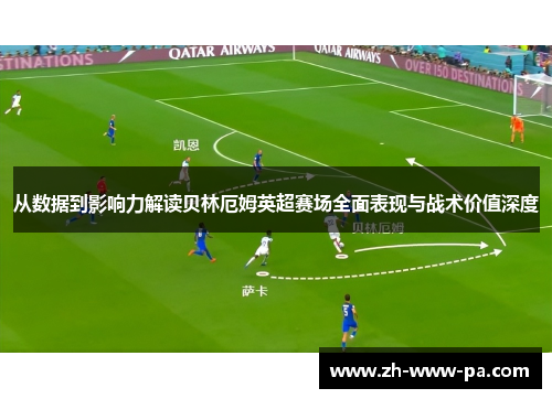从数据到影响力解读贝林厄姆英超赛场全面表现与战术价值深度 从数据到影响力解读贝林厄姆英超赛场全面表现与战术价值深度