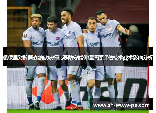 佩德里对阵阿森纳欧联杯比赛防守端价值深度评估技术战术影响分析 佩德里对阵阿森纳欧联杯比赛防守端价值深度评估技术战术影响分析
