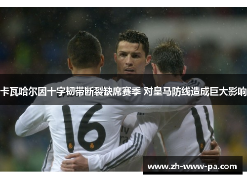 卡瓦哈尔因十字韧带断裂缺席赛季 对皇马防线造成巨大影响 卡瓦哈尔因十字韧带断裂缺席赛季 对皇马防线造成巨大影响