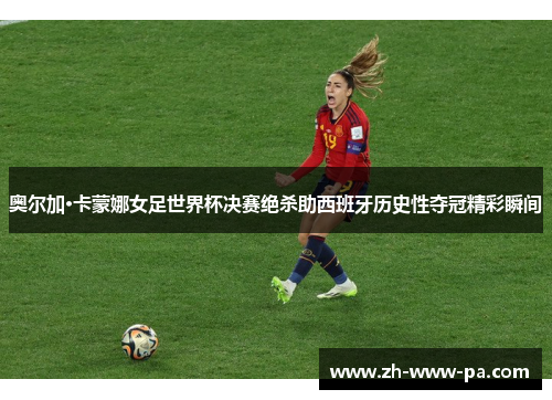 奥尔加·卡蒙娜女足世界杯决赛绝杀助西班牙历史性夺冠精彩瞬间 奥尔加·卡蒙娜女足世界杯决赛绝杀助西班牙历史性夺冠精彩瞬间