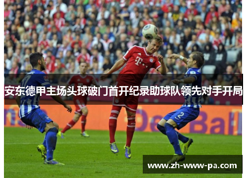 安东德甲主场头球破门首开纪录助球队领先对手开局 安东德甲主场头球破门首开纪录助球队领先对手开局