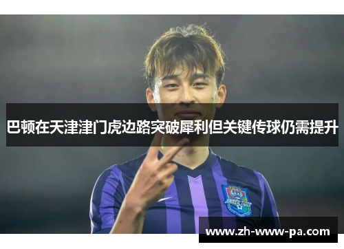 巴顿在天津津门虎边路突破犀利但关键传球仍需提升 巴顿在天津津门虎边路突破犀利但关键传球仍需提升