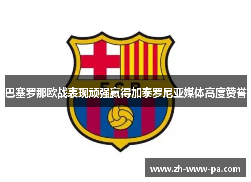 巴塞罗那欧战表现顽强赢得加泰罗尼亚媒体高度赞誉 巴塞罗那欧战表现顽强赢得加泰罗尼亚媒体高度赞誉