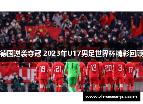 德国逆袭夺冠 2023年U17男足世界杯精彩回顾
