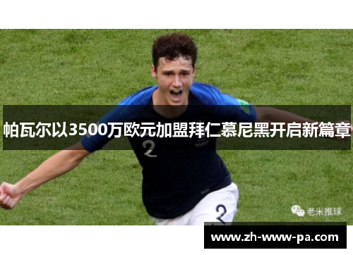 帕瓦尔以3500万欧元加盟拜仁慕尼黑开启新篇章 帕瓦尔以3500万欧元加盟拜仁慕尼黑开启新篇章