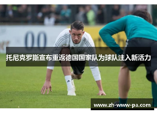 托尼克罗斯宣布重返德国国家队为球队注入新活力 托尼克罗斯宣布重返德国国家队为球队注入新活力