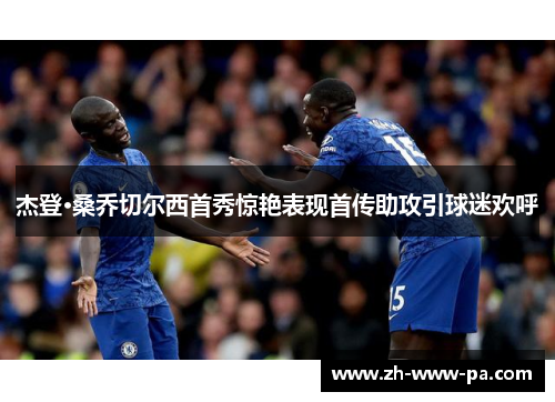 杰登·桑乔切尔西首秀惊艳表现首传助攻引球迷欢呼 杰登·桑乔切尔西首秀惊艳表现首传助攻引球迷欢呼