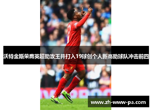 沃特金斯荣膺英超助攻王并打入19球创个人新高助球队冲击前四 沃特金斯荣膺英超助攻王并打入19球创个人新高助球队冲击前四
