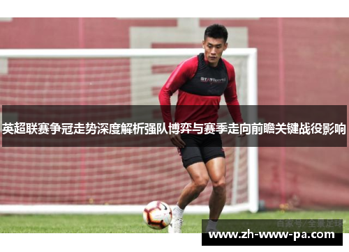英超联赛争冠走势深度解析强队博弈与赛季走向前瞻关键战役影响
