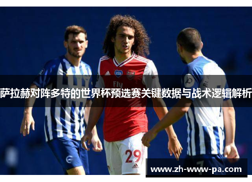 萨拉赫对阵多特的世界杯预选赛关键数据与战术逻辑解析 萨拉赫对阵多特的世界杯预选赛关键数据与战术逻辑解析