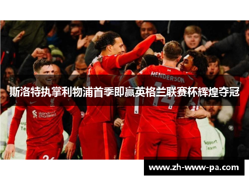 斯洛特执掌利物浦首季即赢英格兰联赛杯辉煌夺冠