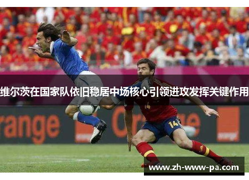 维尔茨在国家队依旧稳居中场核心引领进攻发挥关键作用 维尔茨在国家队依旧稳居中场核心引领进攻发挥关键作用