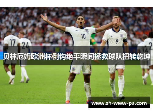 贝林厄姆欧洲杯倒钩绝平瞬间拯救球队扭转乾坤 贝林厄姆欧洲杯倒钩绝平瞬间拯救球队扭转乾坤