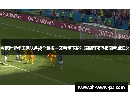 今夜世界杯国家队备战全解析一文看懂下轮对阵提前预热指南看点汇总