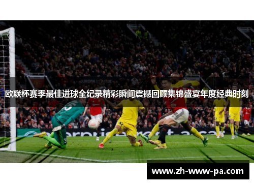 欧联杯赛季最佳进球全纪录精彩瞬间震撼回顾集锦盛宴年度经典时刻 欧联杯赛季最佳进球全纪录精彩瞬间震撼回顾集锦盛宴年度经典时刻