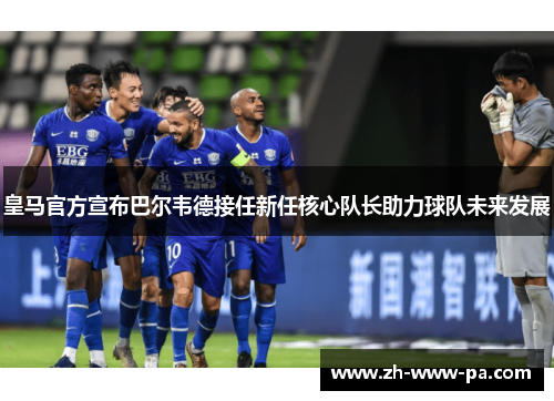 皇马官方宣布巴尔韦德接任新任核心队长助力球队未来发展 皇马官方宣布巴尔韦德接任新任核心队长助力球队未来发展