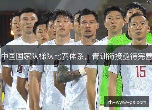 中国国家队梯队比赛体系,青训衔接亟待完善 中国国家队梯队比赛体系,青训衔接亟待完善