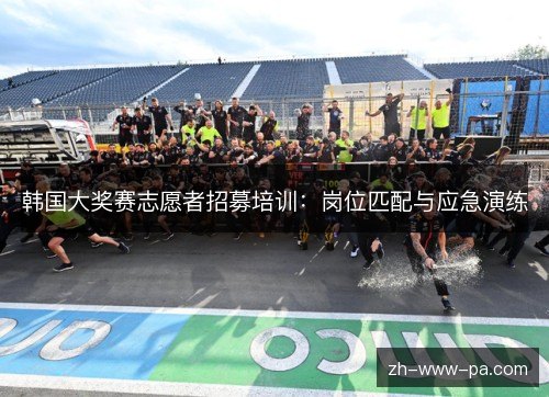 韩国大奖赛志愿者招募培训:岗位匹配与应急演练 韩国大奖赛志愿者招募培训:岗位匹配与应急演练