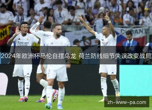 2024年欧洲杯马伦自摆乌龙 荷兰防线细节失误改变战局 2024年欧洲杯马伦自摆乌龙 荷兰防线细节失误改变战局