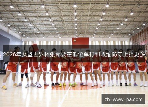 2026年女篮世界杯张茹要在低位单打和收缩防守上担更多 2026年女篮世界杯张茹要在低位单打和收缩防守上担更多